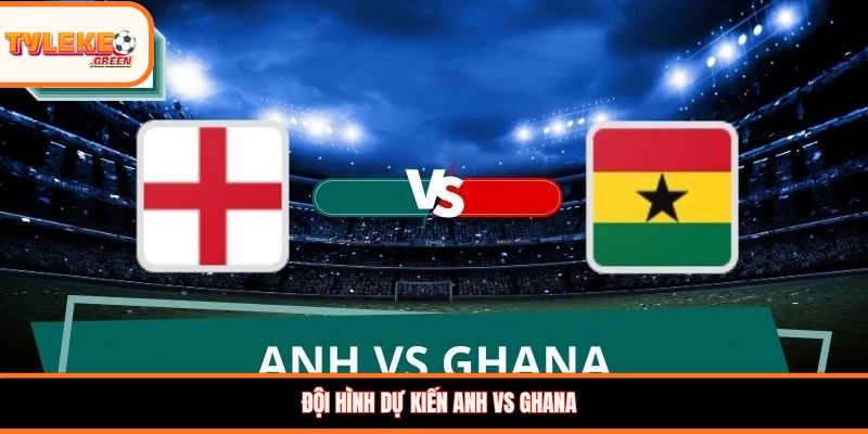 Anh vs Ghana - Soi Kèo Ngày 24/06 Nhận Định Vòng Bảng Đội hình dự kiến Anh vs Ghana