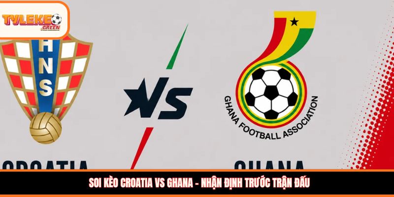Croatia vs Ghana - nhận định trước trận