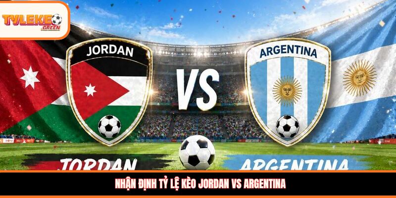 Nhận định kèo Jordan vs Argentina