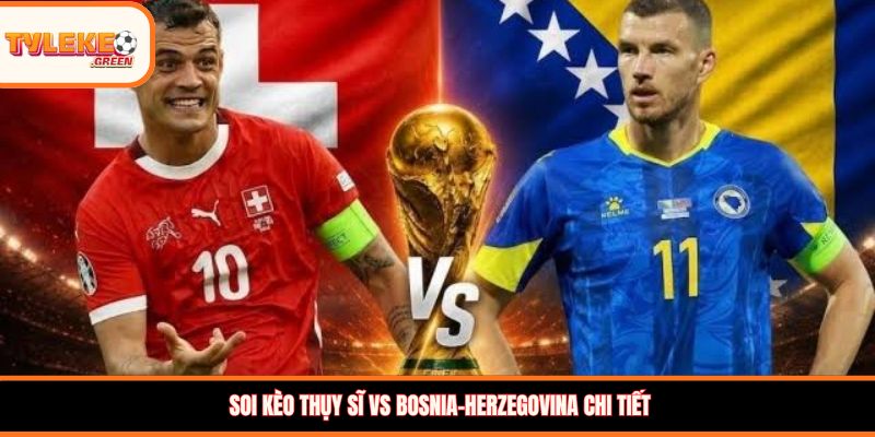 Nhận định kèo Thụy Sĩ vs Bosnia-Herzegovina