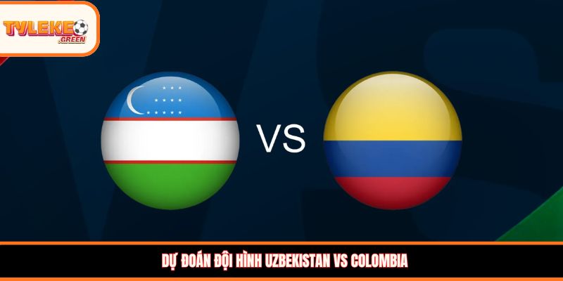 Uzbekistan vs Colombia - Soi Kèo Ngày 18/06 Vòng Bảng Đội hình dự kiến Uzbekistan vs Colombia