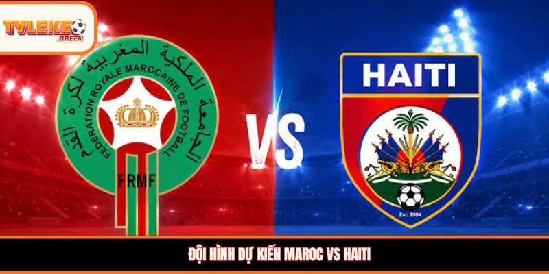Maroc vs Haiti - Soi Kèo Ngày 25/06 Nhận Định Vòng Bảng Đội hình dự kiến Maroc vs Haiti