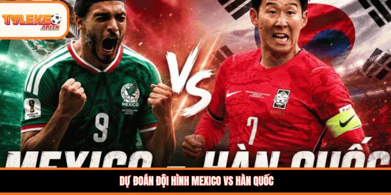 Đội hình dự kiến Mexico vs Hàn Quốc