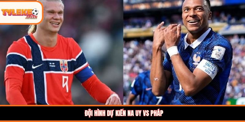 Na Uy vs Pháp - Soi Kèo Ngày 27/06 Lượt Cuối Vòng Bảng Đội hình dự kiến Na Uy vs Pháp