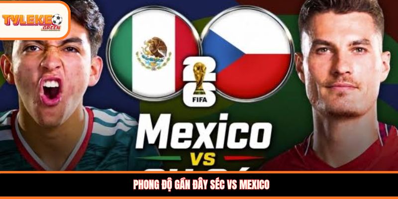 Séc vs Mexico - phong độ trước trận