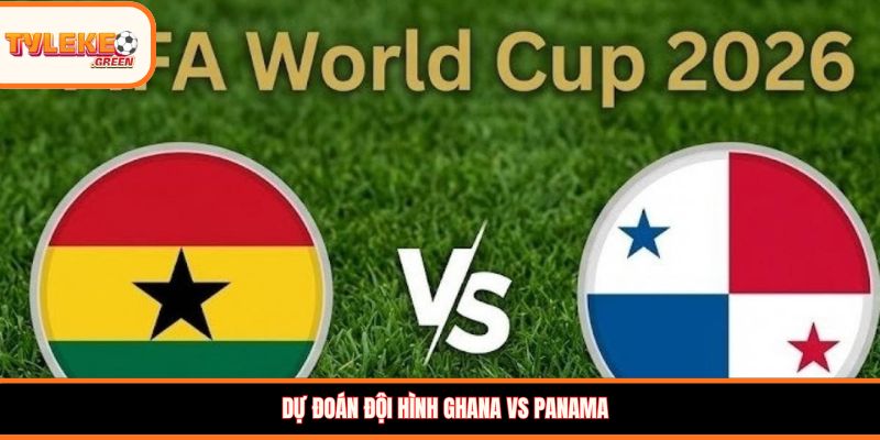 Đội hình dự kiến Ghana vs Panama