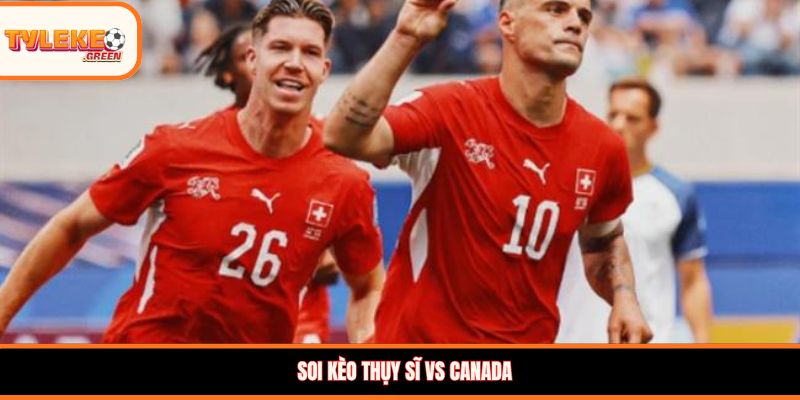 Thụy Sĩ vs Canada - Soi Kèo Ngày 25/06 Nhận Định Vòng Bảng Nhận định kèo Thụy Sĩ vs Canada