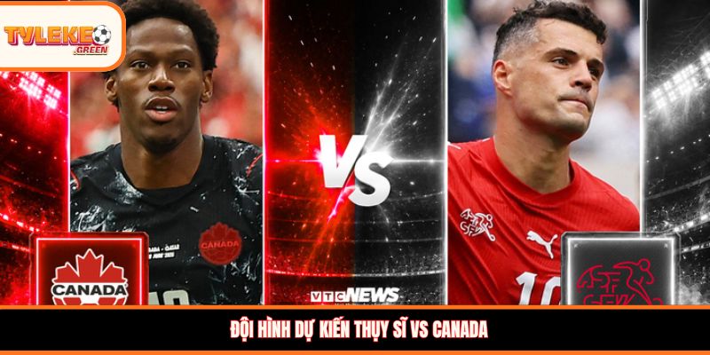 Thụy Sĩ vs Canada - Soi Kèo Ngày 25/06 Nhận Định Vòng Bảng Đội hình dự kiến Thụy Sĩ vs Canada