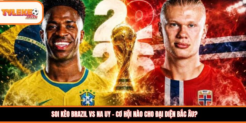 Brazil vs Na Uy - Soi Kèo Ngày 06/07 Nhận Định Vòng 1/8 Brazil vs Na Uy - phân tích phong độ trước trận