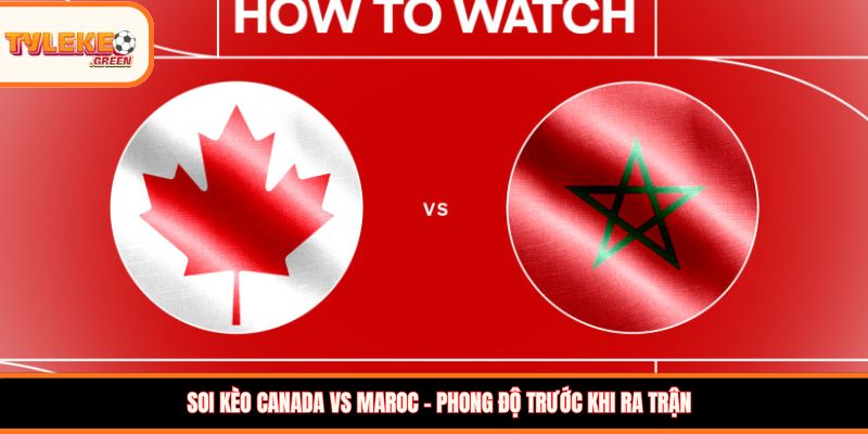 Canada vs Maroc - phong độ trước trận