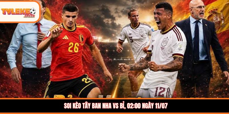 Tây Ban Nha vs Bỉ - Soi Kèo Ngày 11/07 Nhận Định Tứ Kết Tây Ban Nha vs Bỉ - phân tích trước trận